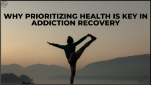 Why Prioritizing Health is Key in Addiction Recovery